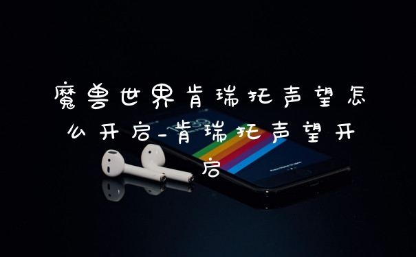 魔兽世界肯瑞托声望怎么开启_肯瑞托声望开启