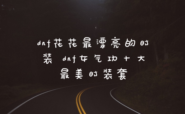 dnf花花最漂亮的时装 dnf女气功十大最美时装套