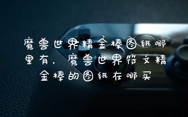 魔兽世界精金棒图纸哪里有，魔兽世界符文精金棒的图纸在哪买