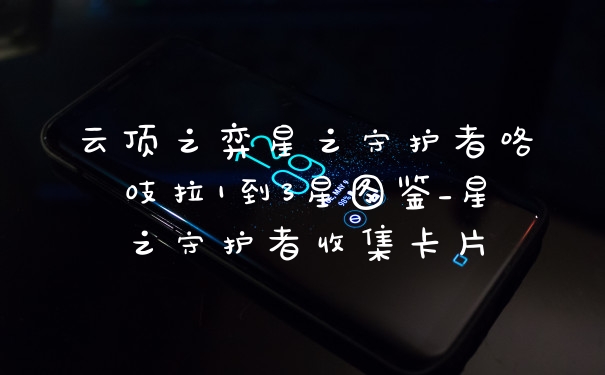 云顶之弈星之守护者咯吱拉1到3星图鉴_星之守护者收集卡片