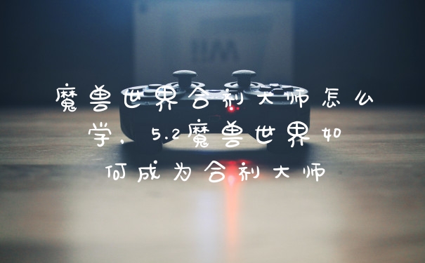 魔兽世界合剂大师怎么学，5.2魔兽世界如何成为合剂大师