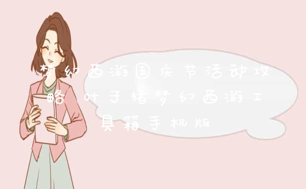 梦幻西游国庆节活动攻略 叶子猪梦幻西游工具箱手机版