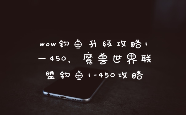 wow钓鱼升级攻略1—450，魔兽世界联盟钓鱼1-450攻略