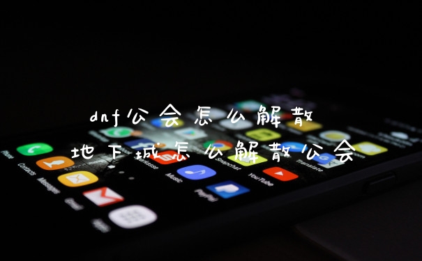 dnf公会怎么解散 地下城怎么解散公会