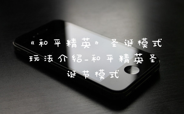 《和平精英》圣诞模式玩法介绍_和平精英圣诞节模式