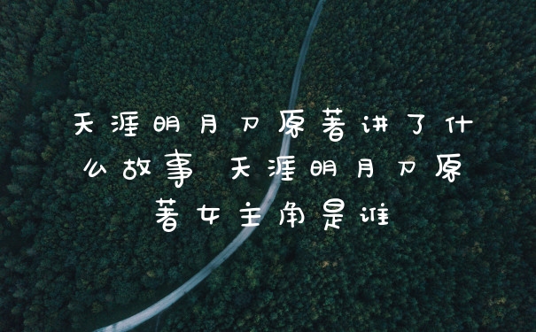 天涯明月刀原著讲了什么故事 天涯明月刀原著女主角是谁