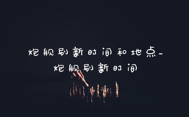 炮舰刷新时间和地点_炮舰刷新时间
