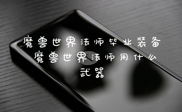魔兽世界法师毕业装备 魔兽世界法师用什么武器