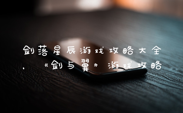 剑落星辰游戏攻略大全，《剑与翼》游戏攻略