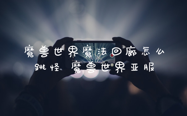 魔兽世界魔法回廊怎么跳怪 魔兽世界亚服