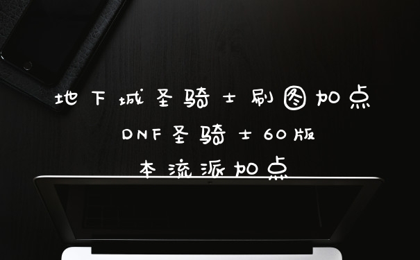 地下城圣骑士刷图加点 DNF圣骑士60版本流派加点