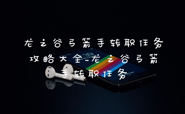 龙之谷弓箭手转职任务攻略大全_龙之谷弓箭手转职任务