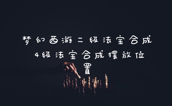 梦幻西游二级法宝合成 4级法宝合成摆放位置