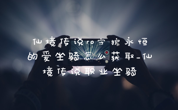 仙境传说ro守护永恒的爱坐骑怎么获取_仙境传说职业坐骑