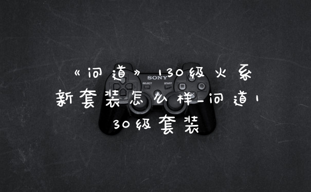 《问道》130级火系新套装怎么样_问道130级套装