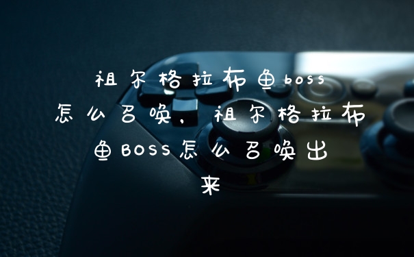 祖尔格拉布鱼boss怎么召唤，祖尔格拉布鱼BOSS怎么召唤出来