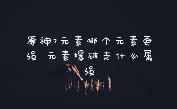 原神7元素哪个元素更强 元素爆破走什么属强