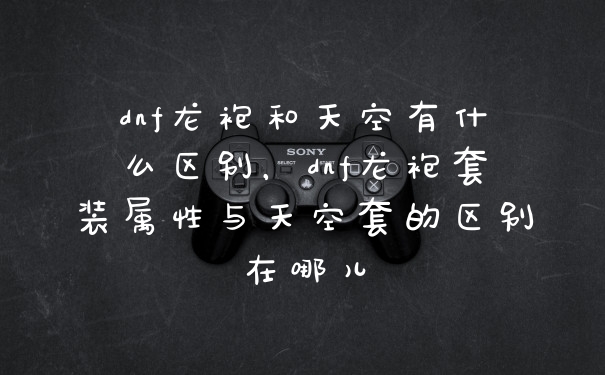 dnf龙袍和天空有什么区别，dnf龙袍套装属性与天空套的区别在哪儿