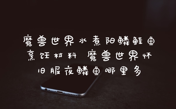 魔兽世界水煮阳鳞鲑鱼烹饪材料 魔兽世界怀旧服夜鳞鱼哪里多