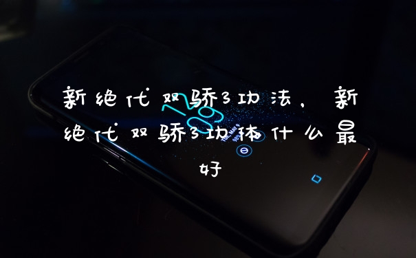 新绝代双骄3功法，新绝代双骄3功体什么最好