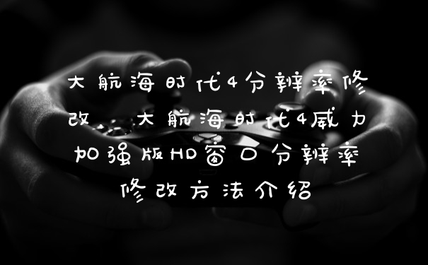 大航海时代4分辨率修改，大航海时代4威力加强版HD窗口分辨率修改方法介绍