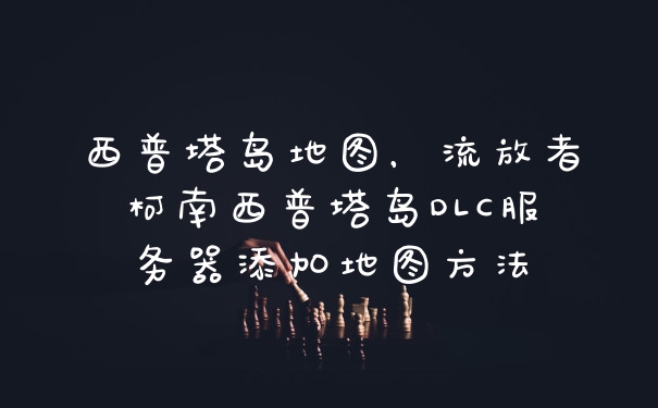西普塔岛地图，流放者柯南西普塔岛DLC服务器添加地图方法
