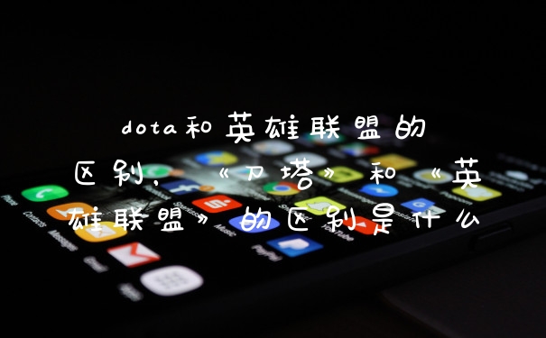 dota和英雄联盟的区别，《刀塔》和《英雄联盟》的区别是什么