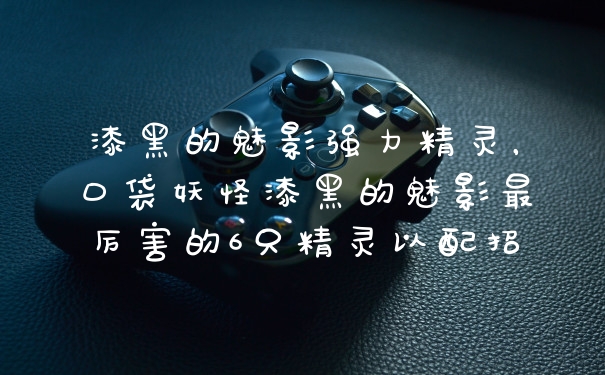 漆黑的魅影强力精灵，口袋妖怪漆黑的魅影最厉害的6只精灵以配招