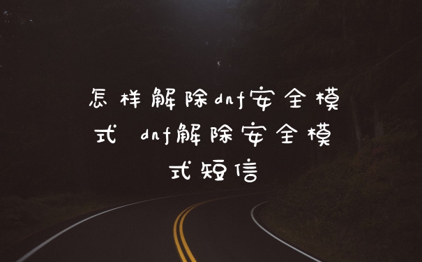怎样解除dnf安全模式 dnf解除安全模式短信