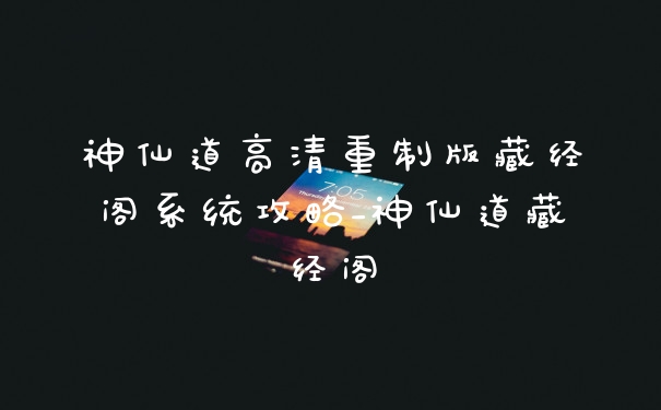 神仙道高清重制版藏经阁系统攻略_神仙道藏经阁