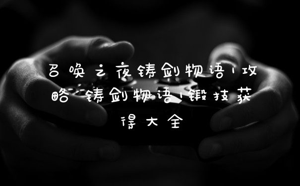 召唤之夜铸剑物语1攻略 铸剑物语1锻技获得大全