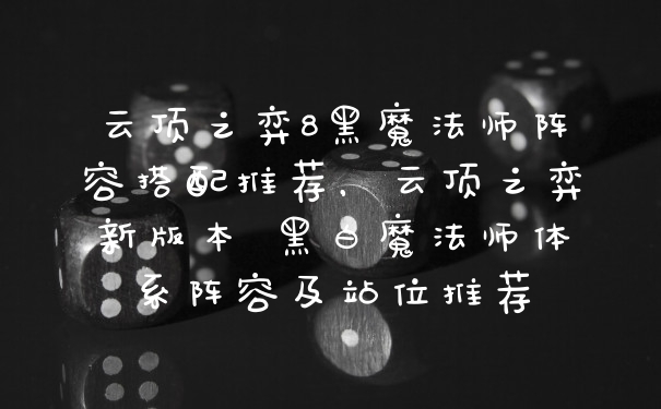 云顶之弈8黑魔法师阵容搭配推荐，云顶之弈新版本 黑白魔法师体系阵容及站位推荐