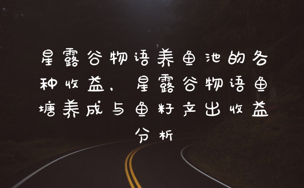 星露谷物语养鱼池的各种收益，星露谷物语鱼塘养成与鱼籽产出收益分析