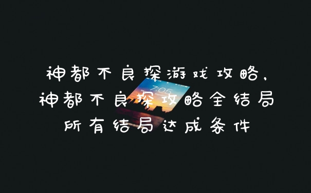 神都不良探游戏攻略，神都不良探攻略全结局所有结局达成条件