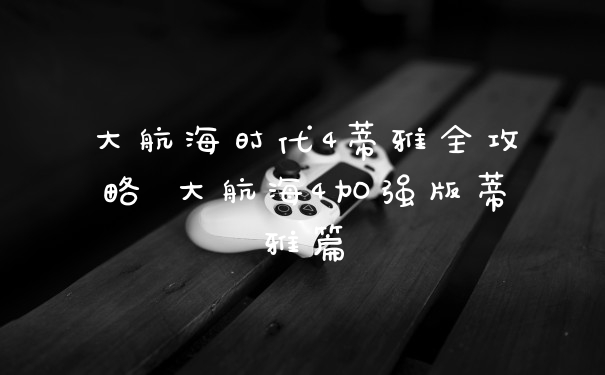 大航海时代4蒂雅全攻略 大航海4加强版蒂雅篇