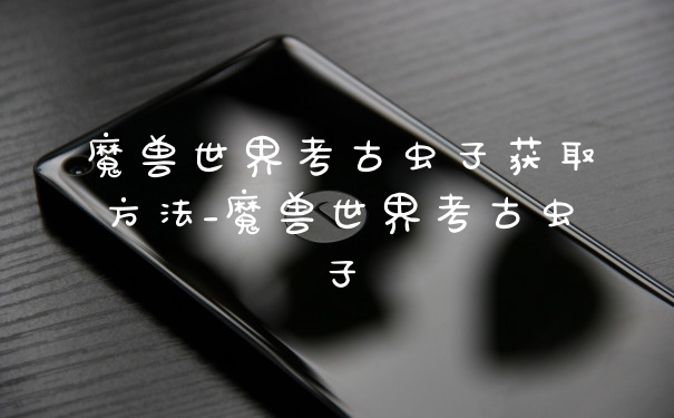 魔兽世界考古虫子获取方法_魔兽世界考古虫子