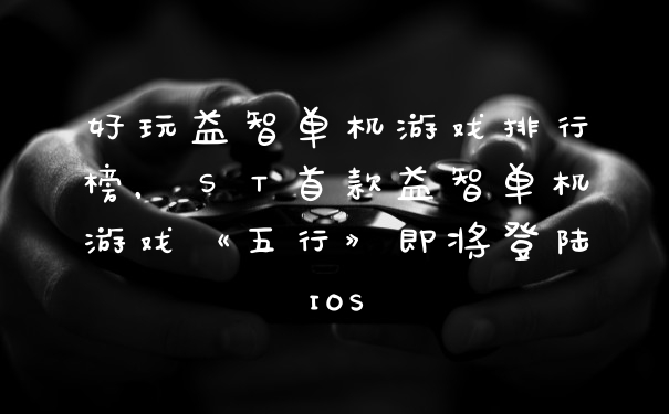 好玩益智单机游戏排行榜，ＳＴ首款益智单机游戏《五行》即将登陆IOS