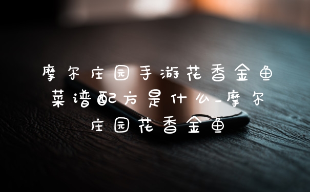 摩尔庄园手游花香金鱼菜谱配方是什么_摩尔庄园花香金鱼