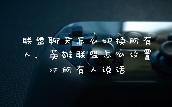 联盟聊天怎么切换所有人，英雄联盟怎么设置对所有人说话