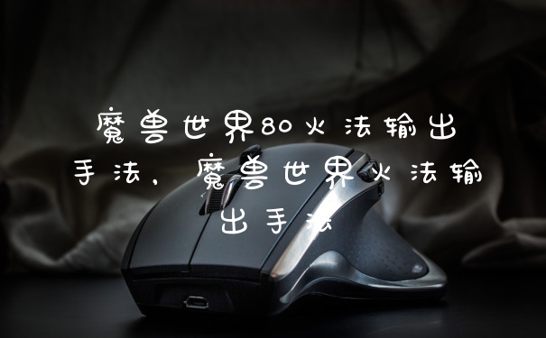 魔兽世界80火法输出手法，魔兽世界火法输出手法