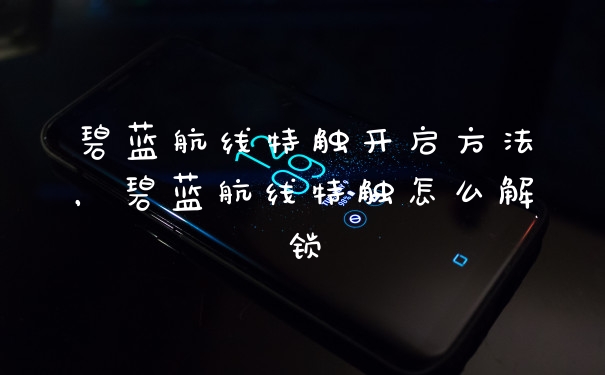碧蓝航线特触开启方法，碧蓝航线特触怎么解锁