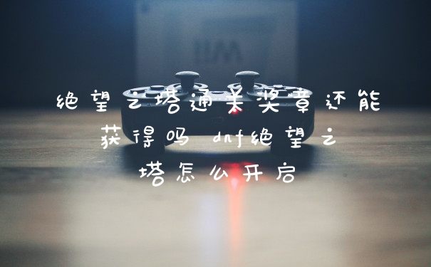 绝望之塔通关奖章还能获得吗 dnf绝望之塔怎么开启