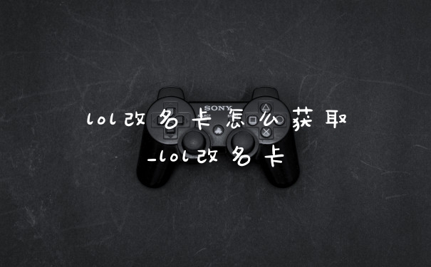 lol改名卡怎么获取_lol改名卡