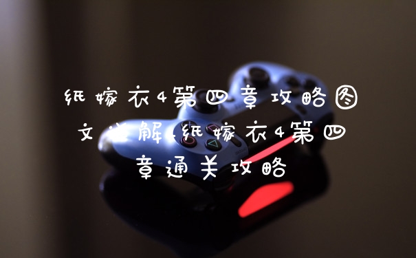 纸嫁衣4第四章攻略图文详解_纸嫁衣4第四章通关攻略