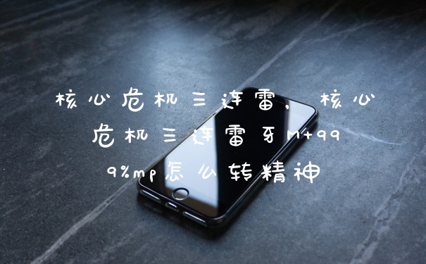 核心危机三连雷，核心危机三连雷牙M+999%mp怎么转精神