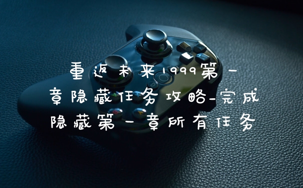 重返未来1999第一章隐藏任务攻略_完成隐藏第一章所有任务