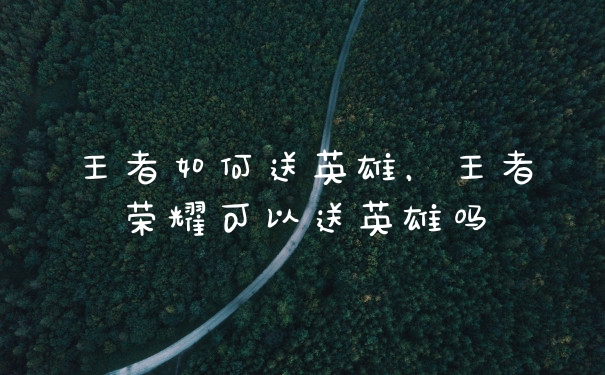王者如何送英雄，王者荣耀可以送英雄吗