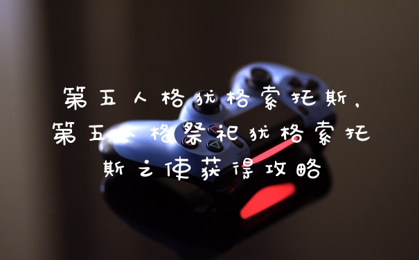 第五人格犹格索托斯，第五人格祭祀犹格索托斯之使获得攻略