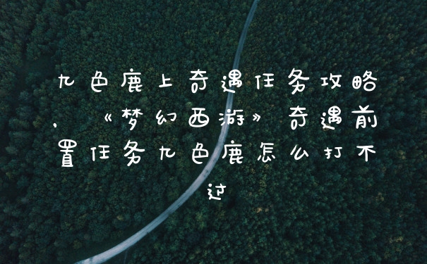 九色鹿上奇遇任务攻略，《梦幻西游》奇遇前置任务九色鹿怎么打不过