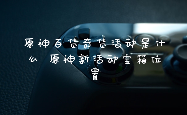 原神百货奇货活动是什么 原神新活动宝箱位置